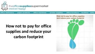 How not to pay for office 
supplies and reduce your 
carbon footprint 
 