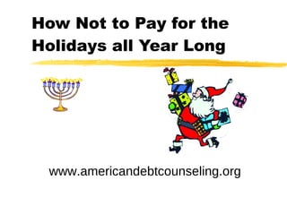 How Not to Pay for the Holidays all Year Long www.americandebtcounseling.org 