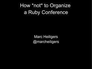 How * not*  to Organize  a Ruby Conference Marc Heiligers @marcheiligers 