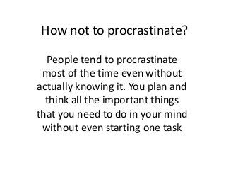 How not to procrastinate?
People tend to procrastinate
most of the time even without
actually knowing it. You plan and
think all the important things
that you need to do in your mind
without even starting one task
 