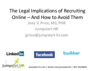 The Legal Implications of Recruiting
Online – And How to Avoid Them
Joey V. Price, MS, PHR
Jumpstart:HR
jprice@jumpstart-hr.com
Jumpstart-hr.com | twitter.com/jumpstarthr | 301-910-8660
 
