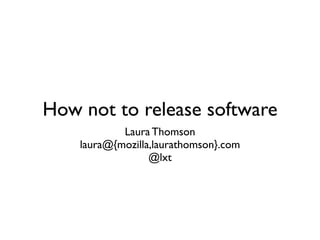 How not to release software
            Laura Thomson
    laura@{mozilla,laurathomson}.com
                  @lxt
 