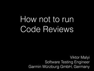 How not to run
Code Reviews
Viktor Malyi
Software Testing Engineer
Garmin Würzburg GmbH, Germany
 