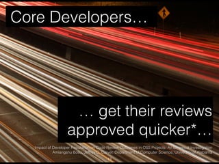 13
Core Developers…
… get their reviews
approved quicker*…
Impact of Developer Reputation on Code Review Outcomes in OSS Projects: An Empirical Investigation
Amiangshu Bosu, Jeffrey C. Carver. Department of Computer Science, University of Alabama
 