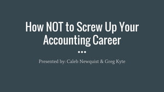 How NOT to Screw Up Your
Accounting Career
Presented by: Caleb Newquist & Greg Kyte
 