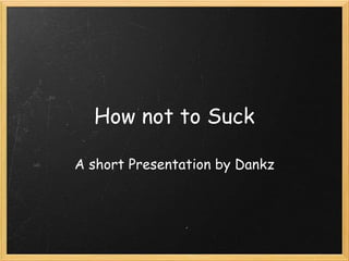 How not to Suck

A short Presentation by Dankz
 