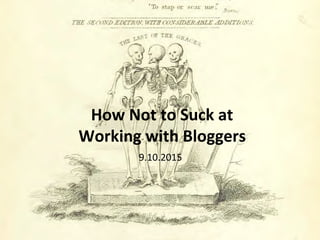 How	
  Not	
  to	
  Suck	
  at	
  	
  
Working	
  with	
  Bloggers	
  	
  
9.10.2015	
  
 
