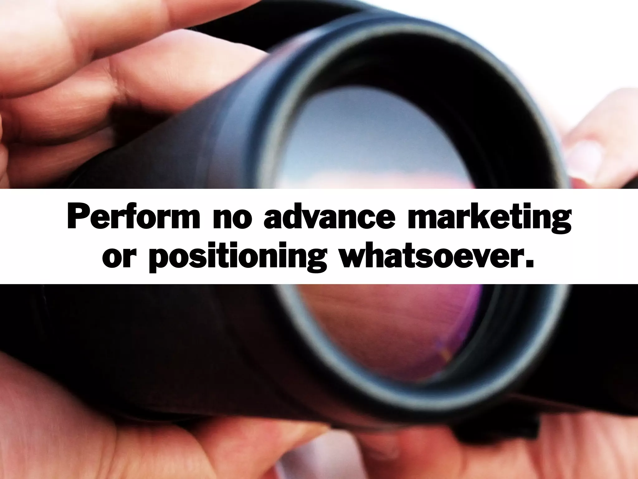 Perform no advance marketing
or positioning whatsoever.
 