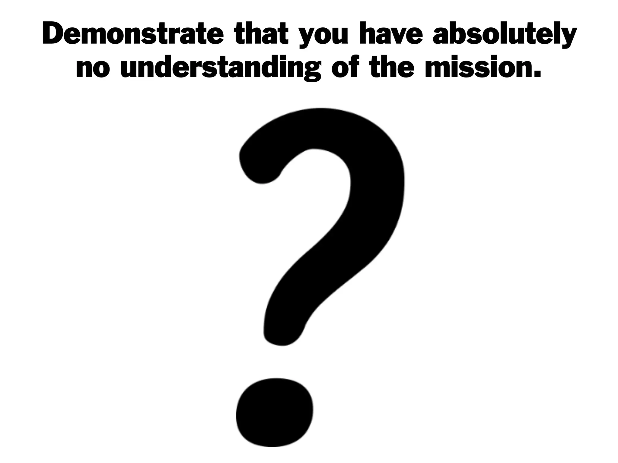 Demonstrate that you have absolutely
no understanding of the mission.
 