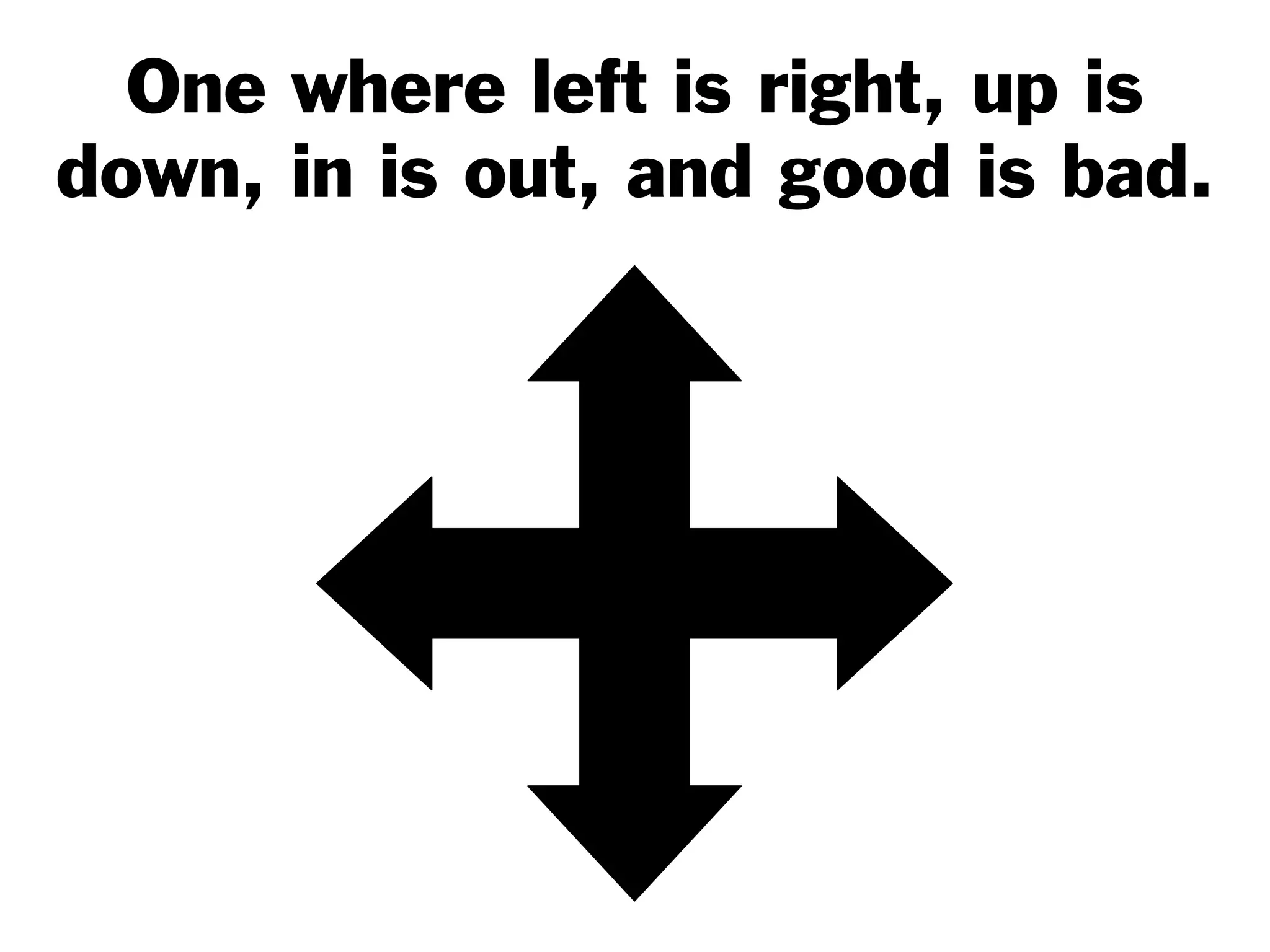 One where left is right, up is
down, in is out, and good is bad.
 