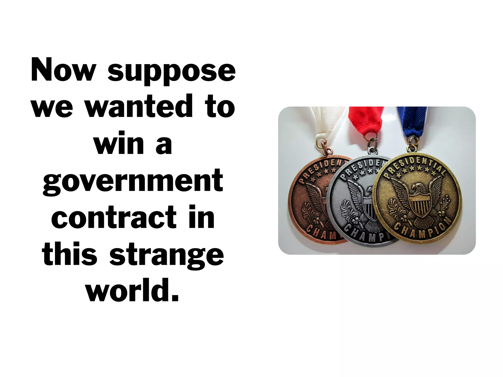 Now suppose
we wanted to
win a
government
contract in
this strange
world.
 