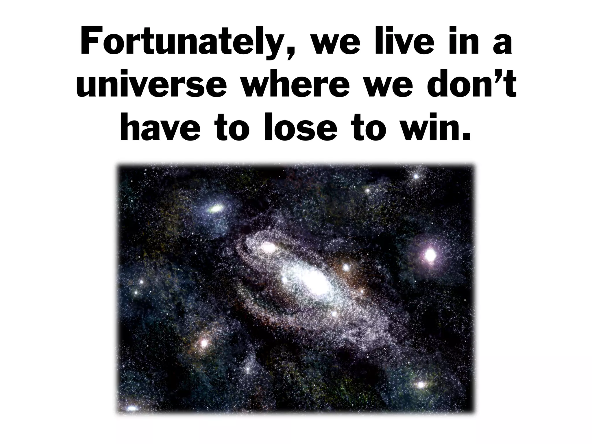 Fortunately, we live in a
universe where we don’t
have to lose to win.
 