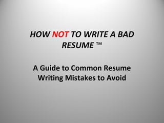 HOW NOT TO WRITE A BAD
RESUME ™
A Guide to Common Resume
Writing Mistakes to Avoid
 