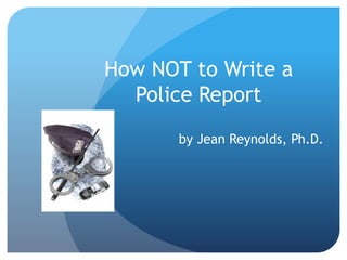 How NOT to Write a
Police Report
by Jean Reynolds, Ph.D.
 