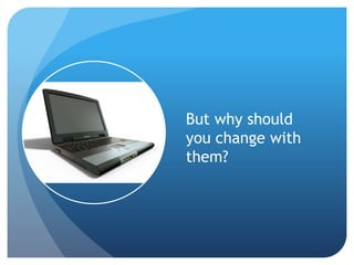 But why should
you change with
them?
 