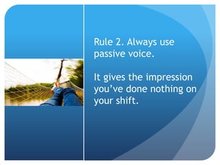 Rule 2. Always use
passive voice.
It gives the impression
you’ve done nothing on
your shift.
 
