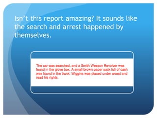 Isn’t this report amazing? It sounds like
the search and arrest happened by
themselves.
 