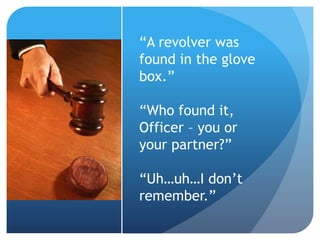 “A revolver was
found in the glove
box.”
“Who found it,
Officer – you or
your partner?”
“Uh…uh…I don’t
remember.”
 