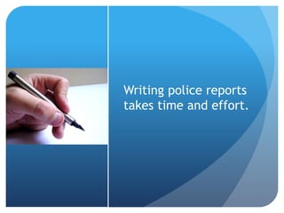 Writing police reports
takes time and effort.
 