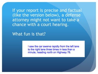 If your report is precise and factual
(like the version below), a defense
attorney might not want to take a
chance with a court hearing.
What fun is that?
 