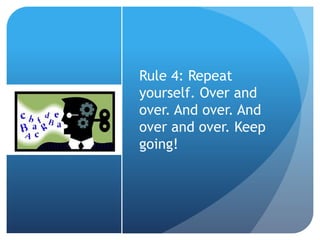 Rule 4: Repeat
yourself. Over and
over. And over. And
over and over. Keep
going!
 