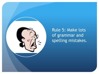 Rule 5: Make lots
of grammar and
spelling mistakes.
 