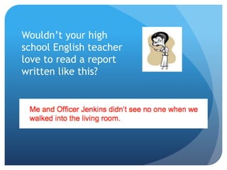 Wouldn’t your high
school English teacher
love to read a report
written like this?
 