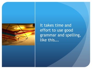 It takes time and
effort to use good
grammar and spelling,
like this….
 
