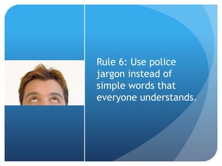 Rule 6: Use police
jargon instead of
simple words that
everyone understands.
 