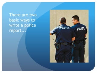 There are two
basic ways to
write a police
report...
 