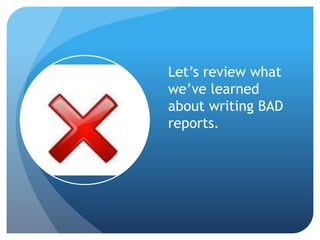 Let’s review what
we’ve learned
about writing BAD
reports.
 
