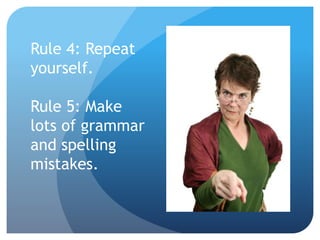 Rule 4: Repeat
yourself.
Rule 5: Make
lots of grammar
and spelling
mistakes.
 