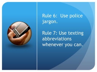 Rule 6: Use police
jargon.
Rule 7: Use texting
abbreviations
whenever you can.
 