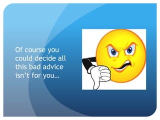 Of course you
could decide all
this bad advice
isn’t for you…
 