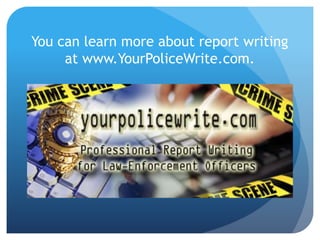 You can learn more about report writing
at www.YourPoliceWrite.com.
 