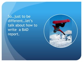 So…just to be
different…let’s
talk about how to
write a BAD
report.
 