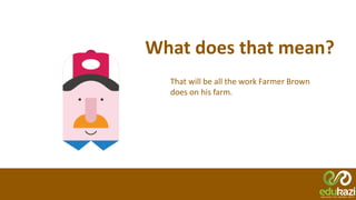 What does that mean?
That will be all the work Farmer Brown
does on his farm.
 