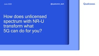 June 2020 @qualcomm_tech
How does unlicensed
spectrum with NR-U
transform what
5G can do for you?
 