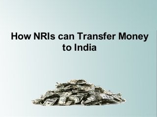 How NRIs can Transfer Money 
to India 
 