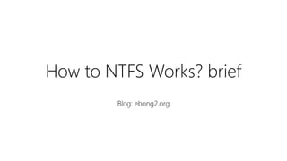 How to NTFS Works? brief
Blog: ebong2.org
 