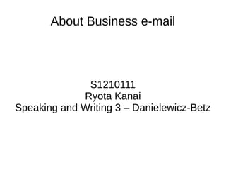 About Business e-mail
S1210111
Ryota Kanai
Speaking and Writing 3 – Danielewicz-Betz
 
