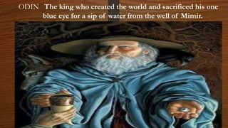 ODIN The king who created the world and sacrificed his one
blue eye for a sip of water from the well of Mimir.
 