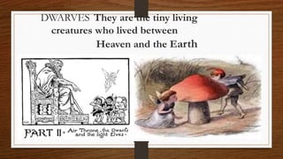 DWARVES They are the tiny living
creatures who lived between
Heaven and the Earth
 