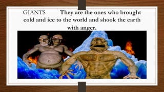 GIANTS They are the ones who brought
cold and ice to the world and shook the earth
with anger.
 