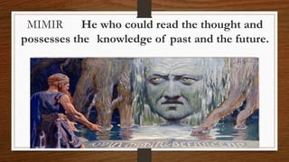MIMIR He who could read the thought and
possesses the knowledge of past and the future.
 