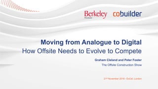 Moving from Analogue to Digital
How Offsite Needs to Evolve to Compete
Graham Cleland and Peter Foster
The Offsite Construction Show
21st November 2018 - ExCel, London
 