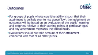 Outcomes
 For groups of pupils whose cognitive ability is such that their
attainment is unlikely ever to rise above ‘low’...