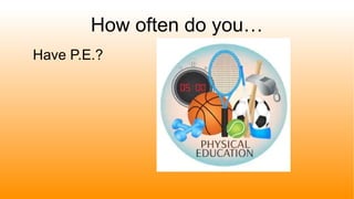 How often do you…
Have P.E.?