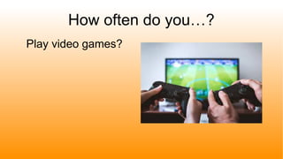 How often do you…?
Play video games?