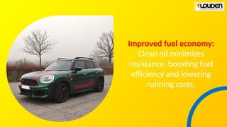 Improved fuel economy:
Clean oil minimizes
resistance, boosting fuel
efficiency and lowering
running costs.
 